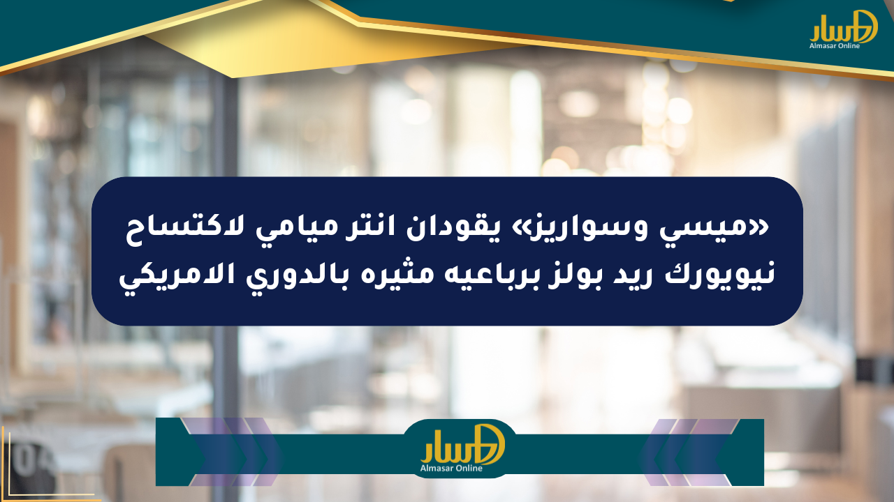 «ميسي وسواريز» يقودان إنتر ميامي لاكتساح نيويورك ريد بولز برباعية مثيرة بالدوري الأمريكي